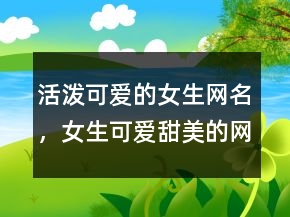 活潑可愛的女生網(wǎng)名，女生可愛甜美的網(wǎng)名218條