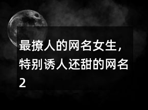 最撩人的網(wǎng)名女生，特別誘人還甜的網(wǎng)名208條