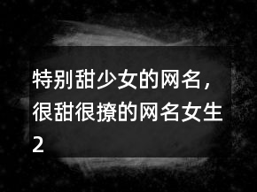 特別甜少女的網(wǎng)名，很甜很撩的網(wǎng)名女生238條