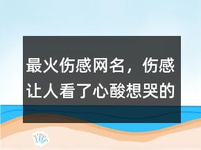 最火傷感網(wǎng)名，傷感讓人看了心酸想哭的網(wǎng)名209條