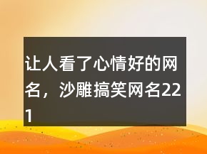 讓人看了心情好的網(wǎng)名，沙雕搞笑網(wǎng)名221條