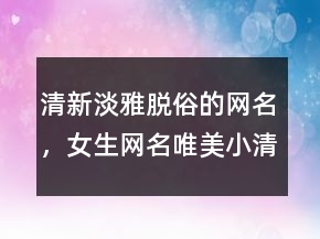 清新淡雅脫俗的網(wǎng)名，女生網(wǎng)名唯美小清新205條