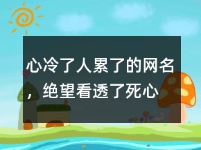 心冷了人累了的網(wǎng)名，絕望,看透了,死心網(wǎng)名222條