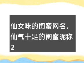 仙女味的閨蜜網(wǎng)名，仙氣十足的閨蜜昵稱215條