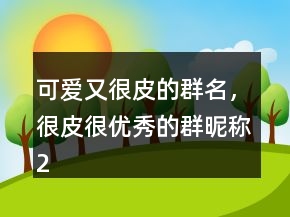 可愛又很皮的群名，很皮很優(yōu)秀的群昵稱219條