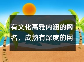 有文化高雅內(nèi)涵的網(wǎng)名，成熟有深度的網(wǎng)名208條