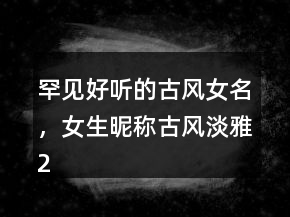 罕見好聽的古風(fēng)女名，女生昵稱古風(fēng)淡雅241條