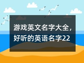 &quot;游戲英文名字大全，	好聽的英語名字&quot;229條