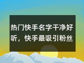 熱門快手名字干凈好聽，快手最吸引粉絲的網(wǎng)名204條