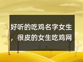 好聽的吃雞名字女生，很皮的女生吃雞網(wǎng)名240條