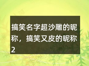 搞笑名字超沙雕的昵稱，搞笑又皮的昵稱242條