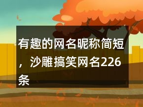 有趣的網(wǎng)名昵稱簡短，沙雕搞笑網(wǎng)名226條