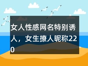 女人性感網(wǎng)名特別誘人，女生撩人昵稱220條