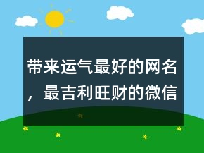 帶來運氣最好的網(wǎng)名，最吉利旺財?shù)奈⑿琶?21條