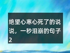 絕望心寒心死了的說(shuō)說(shuō)，一秒淚崩的句子201條
