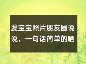 發(fā)寶寶照片朋友圈說說，一句話簡單的曬娃句子244條