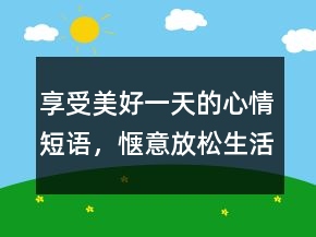 享受美好一天的心情短語(yǔ)，愜意放松生活的句子247條