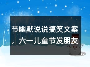 節(jié)幽默說說搞笑文案，六一兒童節(jié)發(fā)朋友圈的句子202條