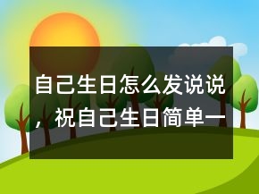 自己生日怎么發(fā)說(shuō)說(shuō)，祝自己生日簡(jiǎn)單一句話211條
