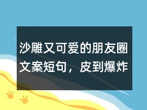 沙雕又可愛的朋友圈文案短句，皮到爆炸的句子249條