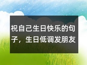 祝自己生日快樂的句子，生日低調(diào)發(fā)朋友圈一句話226條