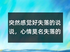 突然感覺好失落的說說，心情莫名失落的句子249條