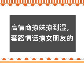 高情商撩妹撩到濕，套路情話撩女朋友的句子232條