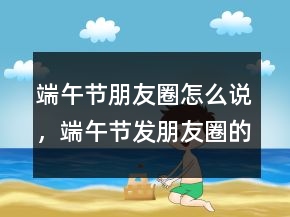 端午節(jié)朋友圈怎么說，端午節(jié)發(fā)朋友圈的祝福說說242條