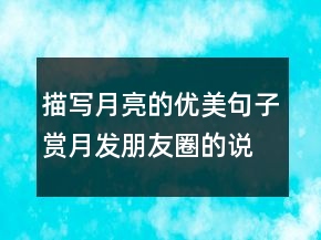 描寫月亮的優(yōu)美句子賞月發(fā)朋友圈的說說文藝203條
