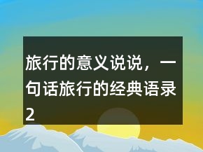 旅行的意義說(shuō)說(shuō)，一句話旅行的經(jīng)典語(yǔ)錄223條