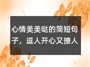心情美美噠的簡短句子，逗人開心又撩人的話218條