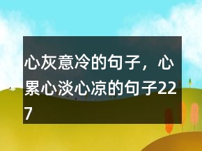 心灰意冷的句子，心累心淡心涼的句子227條