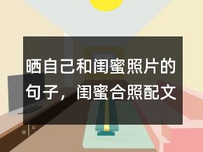 曬自己和閨蜜照片的句子，閨蜜合照配文字240條