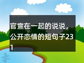 官宣在一起的說說，公開戀情的短句子231條