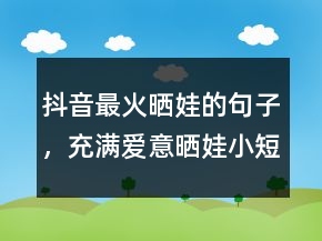 抖音最火曬娃的句子，充滿愛意曬娃小短萌句201條