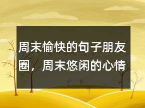 周末愉快的句子朋友圈，周末悠閑的心情句子235條