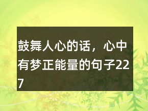 鼓舞人心的話，心中有夢正能量的句子227條