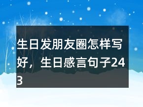 生日發(fā)朋友圈怎樣寫(xiě)好，生日感言句子243條