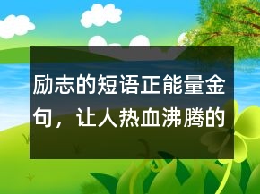 勵(lì)志的短語(yǔ)正能量金句，讓人熱血沸騰的說(shuō)說(shuō)201條
