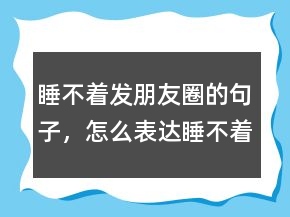 睡不著發(fā)朋友圈的句子，怎么表達睡不著覺的心情224條