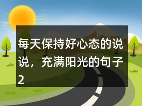 每天保持好心態(tài)的說說，充滿陽光的句子219條