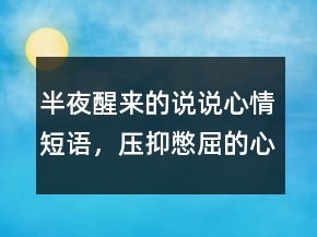 半夜醒來的說說心情短語，壓抑憋屈的心情說說227條