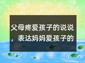 父母疼愛孩子的說說，表達媽媽愛孩子的說說229條