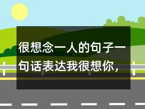 很想念一人的句子一句話表達我很想你，用一句話表達想念孩子202條