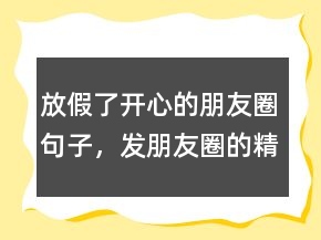 放假了開(kāi)心的朋友圈句子，發(fā)朋友圈的精美句子217條