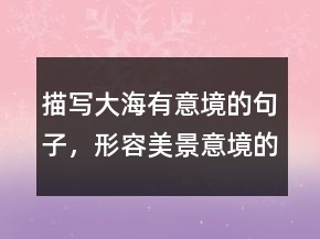 描寫大海有意境的句子，形容美景意境的句子235條