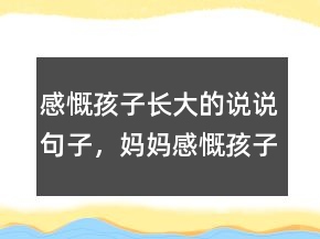 感慨孩子長(zhǎng)大的說(shuō)說(shuō)句子，媽媽感慨孩子長(zhǎng)大短語(yǔ)247條