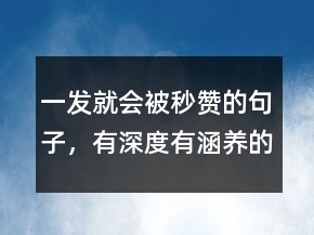 一發(fā)就會被秒贊的句子，有深度有涵養(yǎng)的句子242條