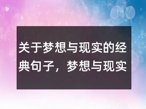 關(guān)于夢(mèng)想與現(xiàn)實(shí)的經(jīng)典句子，夢(mèng)想與現(xiàn)實(shí)的經(jīng)典句子233條