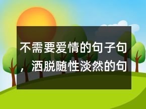 不需要愛情的句子句，灑脫隨性淡然的句子223條